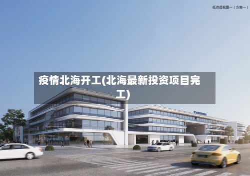 疫情北海开工(北海最新投资项目完工)