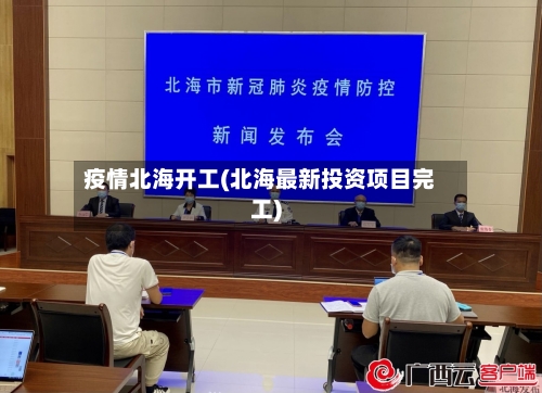疫情北海开工(北海最新投资项目完工)-第2张图片