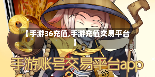 【手游36充值,手游充值交易平台】
