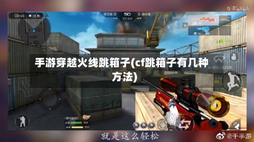 手游穿越火线跳箱子(cf跳箱子有几种方法)-第3张图片