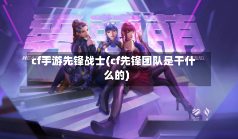 cf手游先锋战士(cf先锋团队是干什么的)-第2张图片