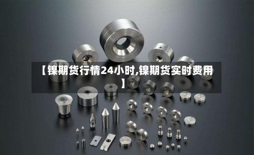 【镍期货行情24小时,镍期货实时费用】