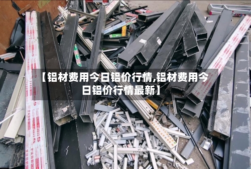 【铝材费用今日铝价行情,铝材费用今日铝价行情最新】
