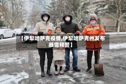 【伊犁哈萨克疫情,伊犁哈萨克州发布暴雪预警】-第2张图片