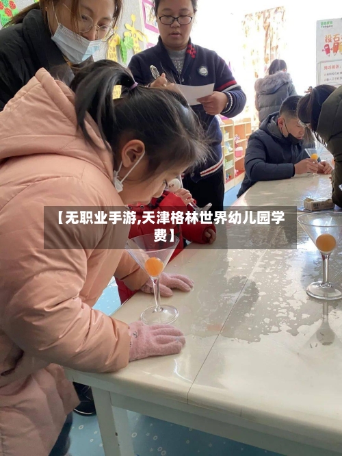 【无职业手游,天津格林世界幼儿园学费】-第2张图片