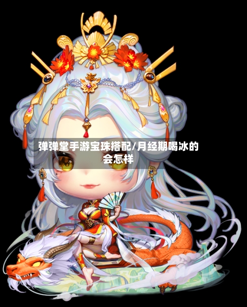 弹弹堂手游宝珠搭配/月经期喝冰的会怎样-第2张图片