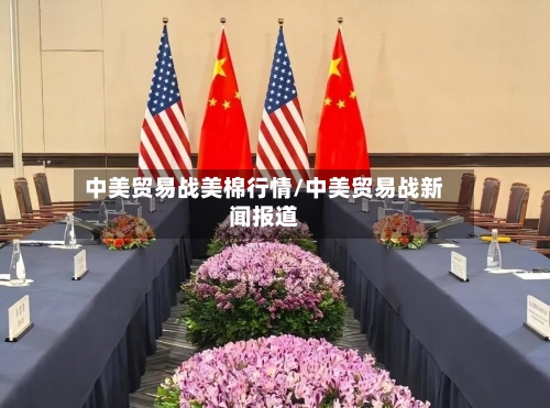 中美贸易战美棉行情/中美贸易战新闻报道-第3张图片