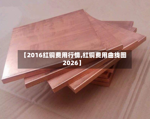 【2016红铜费用行情,红铜费用曲线图2026】
