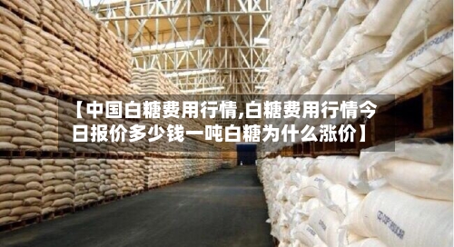 【中国白糖费用行情,白糖费用行情今日报价多少钱一吨白糖为什么涨价】-第2张图片