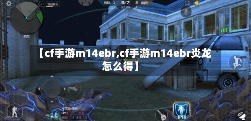 【cf手游m14ebr,cf手游m14ebr炎龙怎么得】-第2张图片