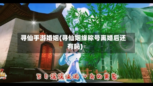 寻仙手游婚姻(寻仙姻缘称号离婚后还有吗)