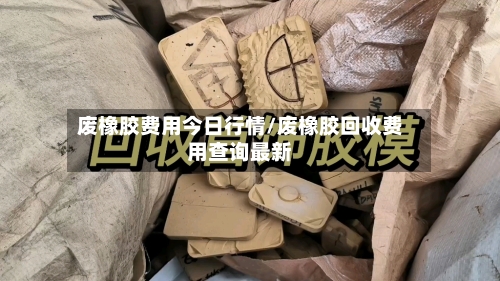 废橡胶费用今日行情/废橡胶回收费用查询最新-第2张图片