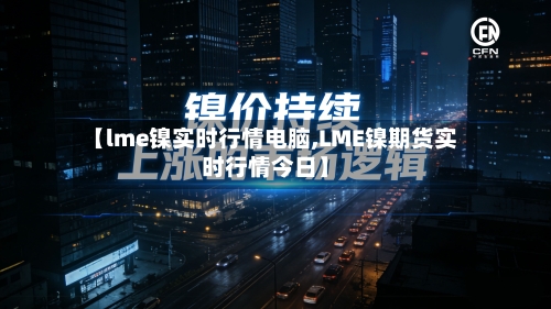 【lme镍实时行情电脑,LME镍期货实时行情今日】