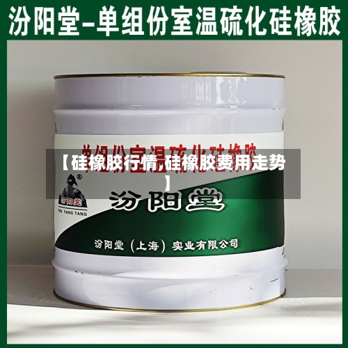 【硅橡胶行情,硅橡胶费用走势】