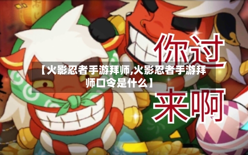【火影忍者手游拜师,火影忍者手游拜师口令是什么】