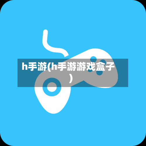 h手游(h手游游戏盒子)-第3张图片