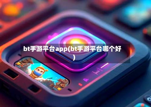 bt手游平台app(bt手游平台哪个好)