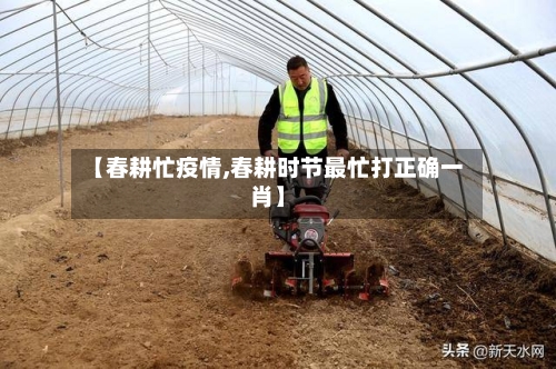 【春耕忙疫情,春耕时节最忙打正确一肖】-第2张图片