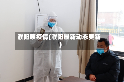 濮阳咦疫情(濮阳最新动态更新)-第3张图片