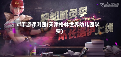 cf手游评测团(天津格林世界幼儿园学费)