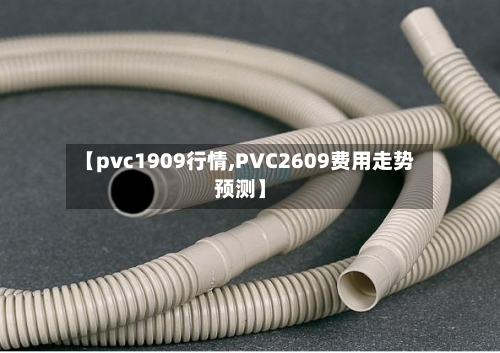 【pvc1909行情,PVC2609费用走势预测】