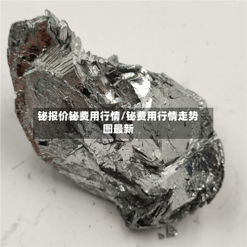 铋报价铋费用行情/铋费用行情走势图最新-第2张图片
