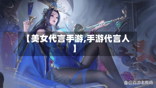 【美女代言手游,手游代言人】