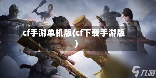 cf手游单机版(cf下载手游版)