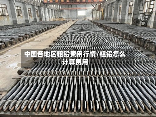中国各地区粗铅费用行情/粗铅怎么计算费用