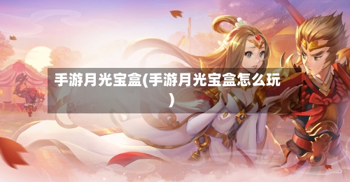 手游月光宝盒(手游月光宝盒怎么玩)