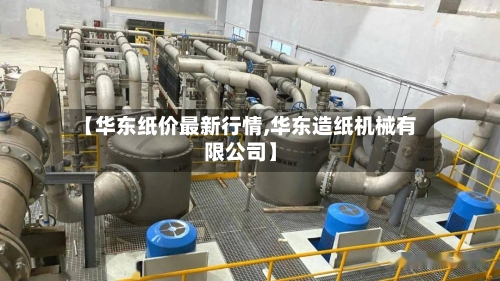 【华东纸价最新行情,华东造纸机械有限公司】