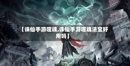【诛仙手游噬魂,诛仙手游噬魂法宝好用吗】-第2张图片