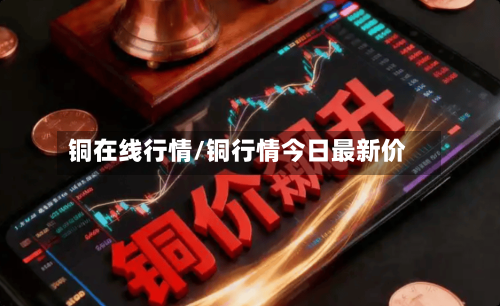 铜在线行情/铜行情今日最新价-第3张图片