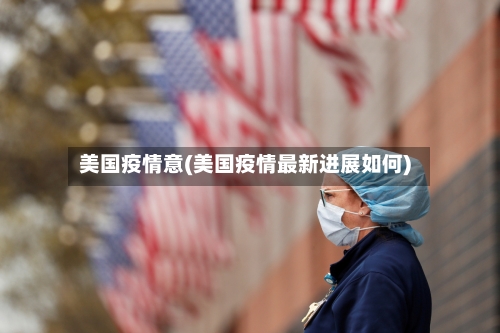 美国疫情意(美国疫情最新进展如何)