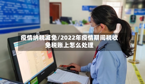 疫情纳税减免/2022年疫情期间税收免税账上怎么处理
