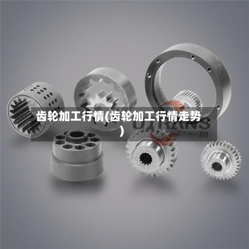 齿轮加工行情(齿轮加工行情走势)-第2张图片