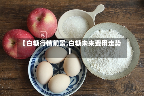 【白糖行情前景,白糖未来费用走势】-第2张图片