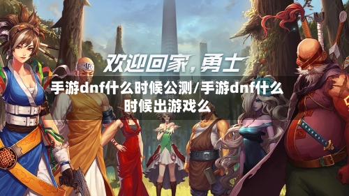 手游dnf什么时候公测/手游dnf什么时候出游戏么