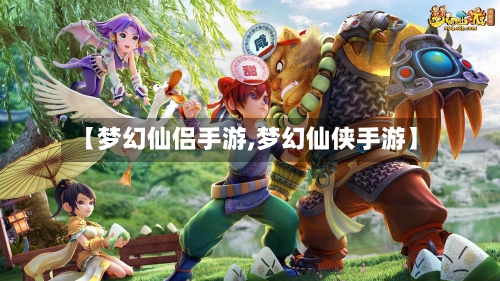 【梦幻仙侣手游,梦幻仙侠手游】-第2张图片