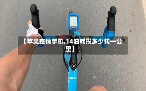 【苹果疫情手机,14油耗投多少钱一公里】-第2张图片