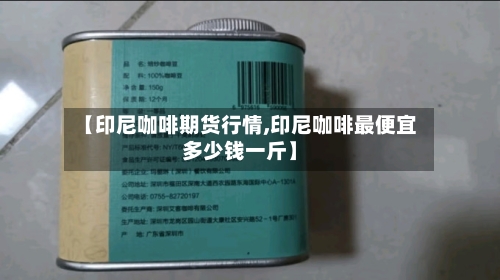 【印尼咖啡期货行情,印尼咖啡最便宜多少钱一斤】