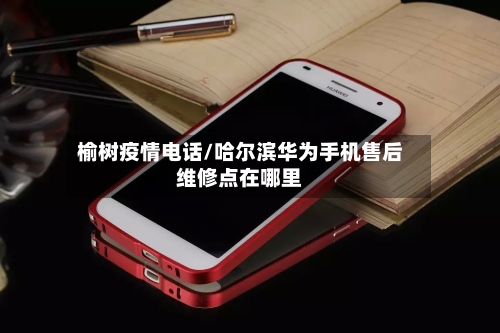 榆树疫情电话/哈尔滨华为手机售后维修点在哪里-第2张图片