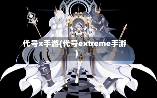 代号x手游(代号extreme手游)