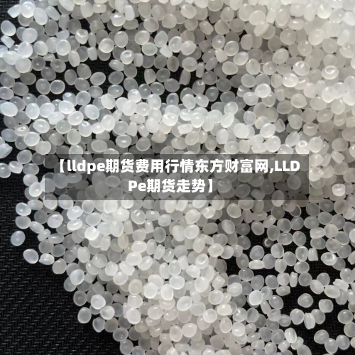 【lldpe期货费用行情东方财富网,LLDPe期货走势】