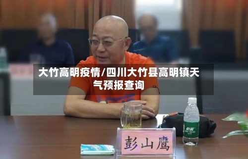 大竹高明疫情/四川大竹县高明镇天气预报查询-第2张图片