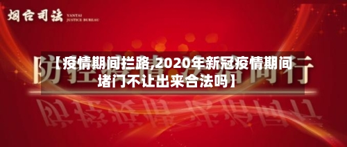 【疫情期间拦路,2020年新冠疫情期间堵门不让出来合法吗】