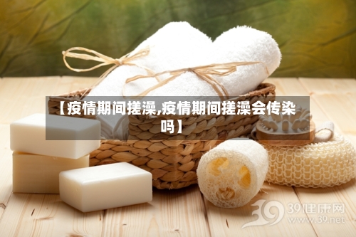 【疫情期间搓澡,疫情期间搓澡会传染吗】-第2张图片