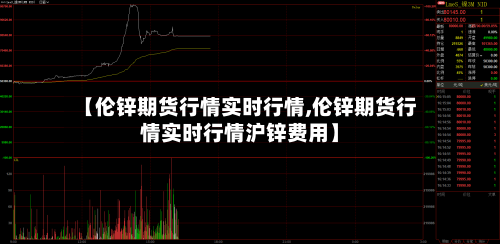 【伦锌期货行情实时行情,伦锌期货行情实时行情沪锌费用】