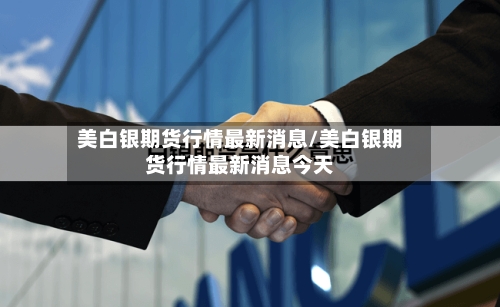美白银期货行情最新消息/美白银期货行情最新消息今天