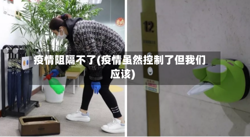 疫情阻隔不了(疫情虽然控制了但我们应该)-第2张图片